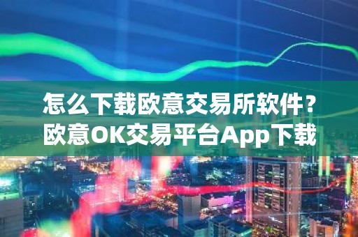 怎么下载欧意交易所软件？欧意OK交易平台App下载教程