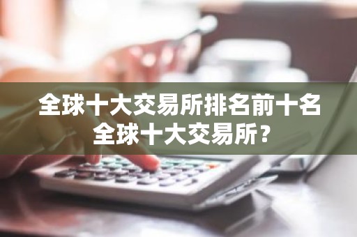 全球十大交易所排名前十名 全球十大交易所？