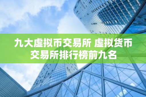 九大虚拟币交易所 虚拟货币交易所排行榜前九名