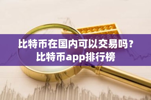 比特币在国内可以交易吗？比特币app排行榜