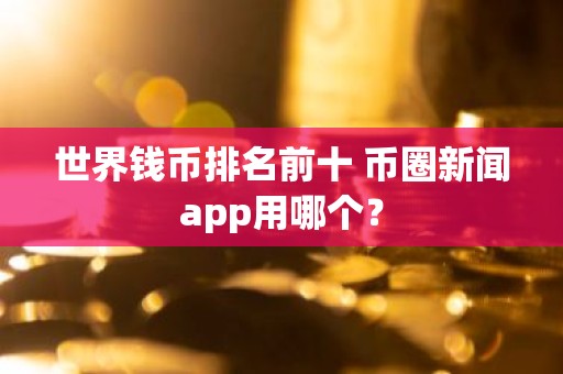 世界钱币排名前十 币圈新闻app用哪个？