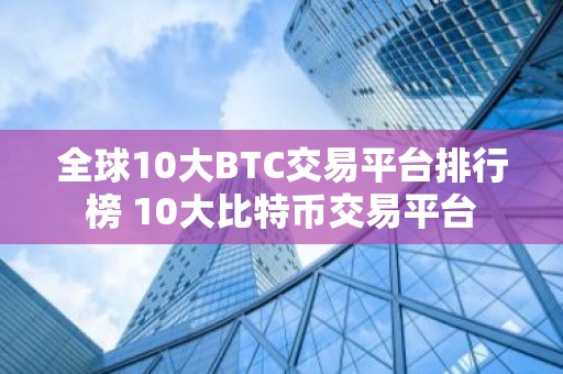 全球10大BTC交易平台排行榜 10大比特币交易平台
