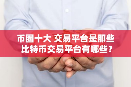 币圈十大 交易平台是那些 比特币交易平台有哪些？