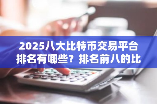 2025八大比特币交易平台排名有哪些？排名前八的比特币交易软件
