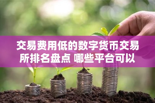 交易费用低的数字货币交易所排名盘点 哪些平台可以购买数字货币