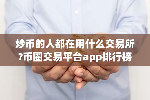 炒币的人都在用什么交易所?币圈交易平台app排行榜前十名
