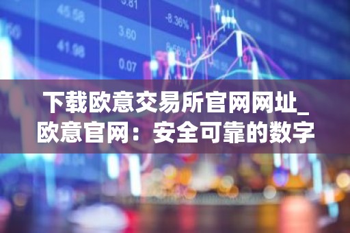下载欧意交易所官网网址_欧意官网：安全可靠的数字资产交易平台