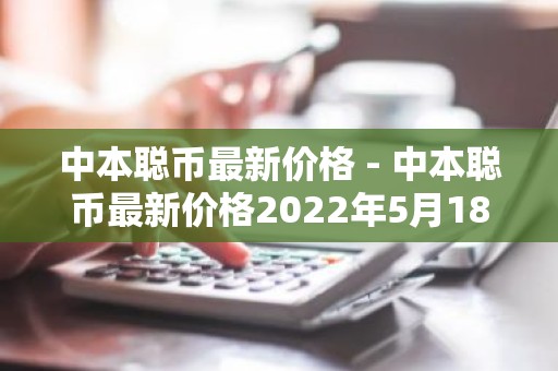 中本聪币最新价格 - 中本聪币最新价格2022年5月18号