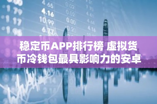 稳定币APP排行榜 虚拟货币冷钱包最具影响力的安卓榜单