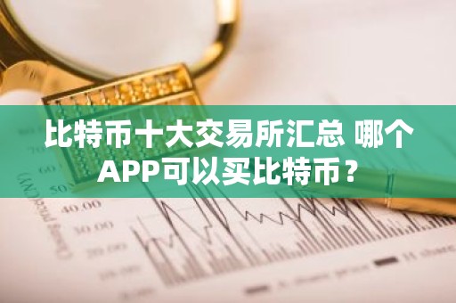 比特币十大交易所汇总 哪个APP可以买比特币？