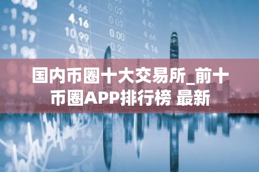 国内币圈十大交易所_前十币圈APP排行榜 最新