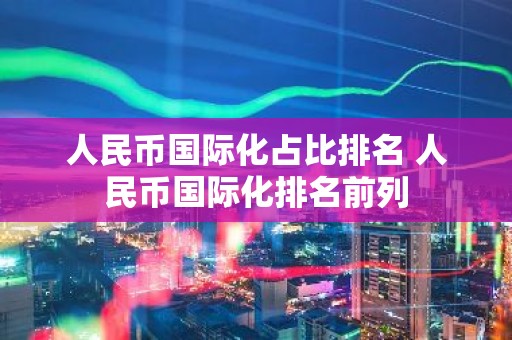 人民币国际化占比排名 人民币国际化排名前列
