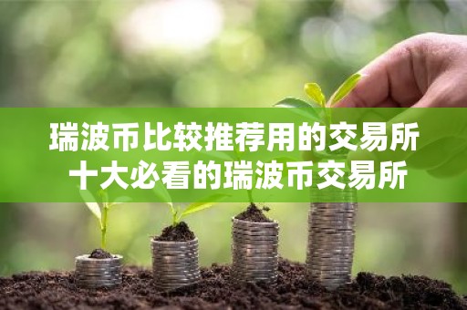 瑞波币比较推荐用的交易所 十大必看的瑞波币交易所非常好用