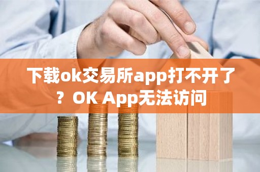 下载ok交易所app打不开了？OK App无法访问