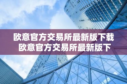 欧意官方交易所最新版下载 欧意官方交易所最新版下载：安全便捷，交易无忧