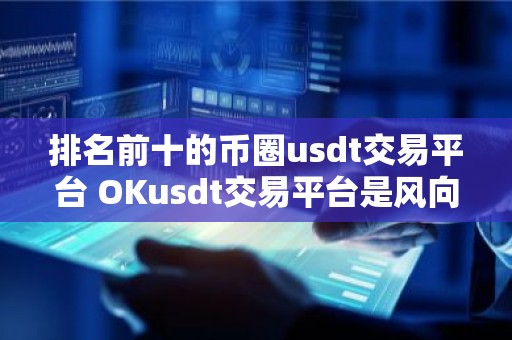 排名前十的币圈usdt交易平台 OKusdt交易平台是风向标