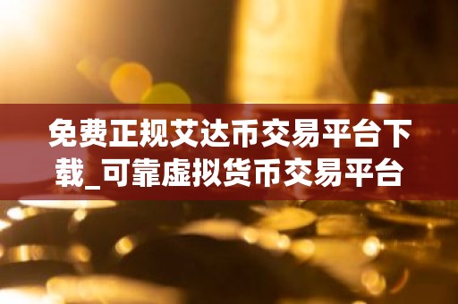 免费正规艾达币交易平台下载_可靠虚拟货币交易平台最新排名