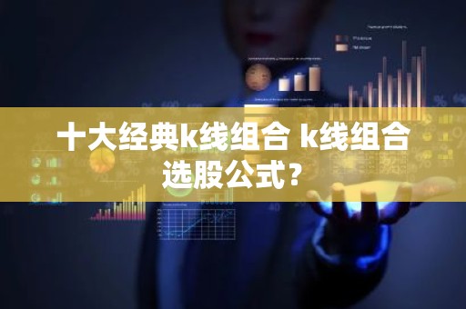 十大经典k线组合 k线组合选股公式？