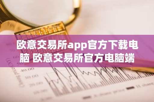 欧意交易所app官方下载电脑 欧意交易所官方电脑端下载指南