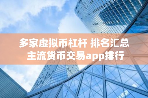 多家虚拟币杠杆 排名汇总 主流货币交易app排行
