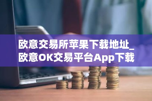 欧意交易所苹果下载地址_欧意OK交易平台App下载教程
