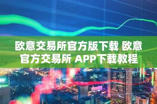 欧意交易所官方版下载 欧意官方交易所 APP下载教程（最新）