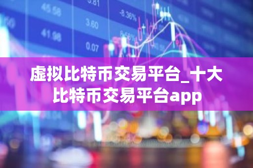 虚拟比特币交易平台_十大比特币交易平台app