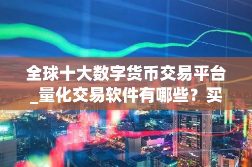全球十大数字货币交易平台_量化交易软件有哪些？买币app排行榜前十名