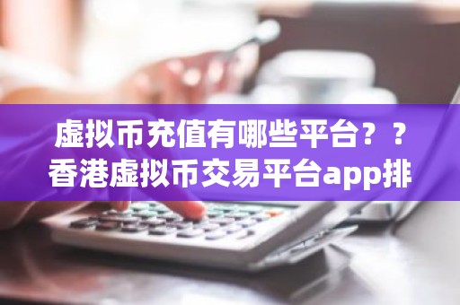 虚拟币充值有哪些平台？？香港虚拟币交易平台app排行