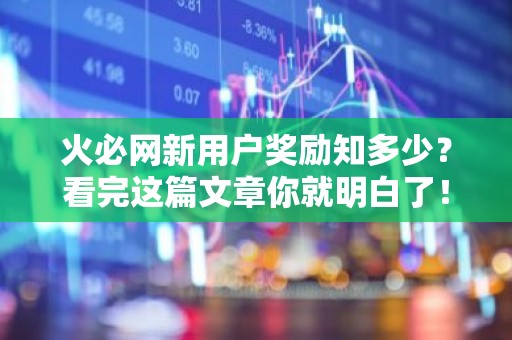 火必网新用户奖励知多少？看完这篇文章你就明白了！