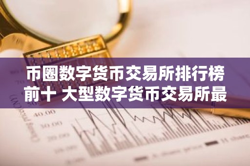 币圈数字货币交易所排行榜前十 大型数字货币交易所最新推荐