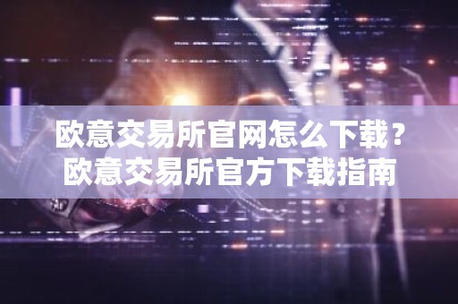 欧意交易所官网怎么下载？欧意交易所官方下载指南