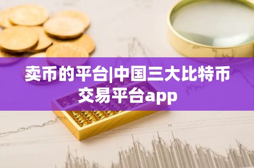 卖币的平台|中国三大比特币交易平台app