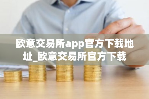 欧意交易所app官方下载地址_欧意交易所官方下载