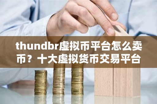 thundbr虚拟币平台怎么卖币？十大虚拟货币交易平台下载