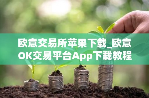 欧意交易所苹果下载_欧意OK交易平台App下载教程