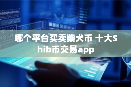 哪个平台买卖柴犬币 十大Shib币交易app