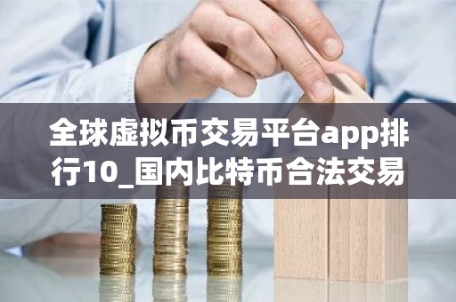 全球虚拟币交易平台app排行10_国内比特币合法交易平台2025