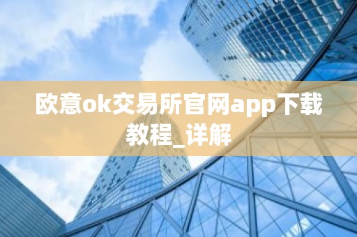 欧意ok交易所官网app下载教程_详解