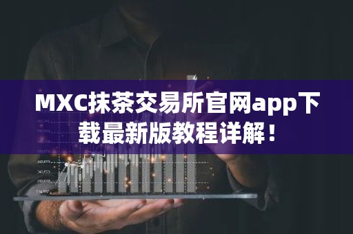 MXC抹茶交易所官网app下载最新版教程详解！