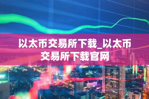 以太币交易所下载_以太币交易所下载官网