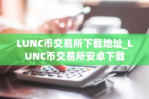 LUNC币交易所下载地址_LUNC币交易所安卓下载
