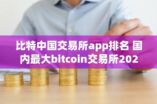 比特中国交易所app排名 国内最大bitcoin交易所2025