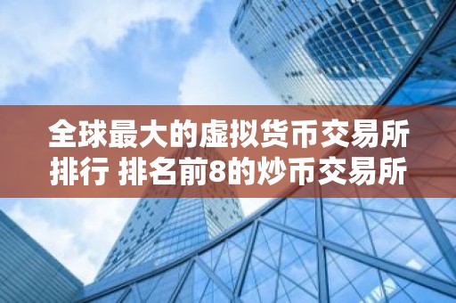 全球最大的虚拟货币交易所排行 排名前8的炒币交易所哪些上榜