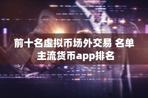 前十名虚拟币场外交易 名单 主流货币app排名