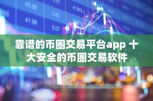 靠谱的币圈交易平台app 十大安全的币圈交易软件