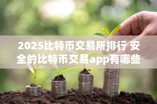 2025比特币交易所排行 安全的比特币交易app有哪些？