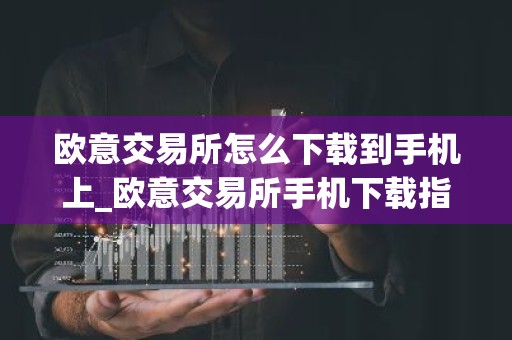 欧意交易所怎么下载到手机上_欧意交易所手机下载指南