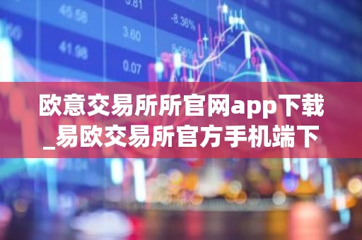 欧意交易所所官网app下载_易欧交易所官方手机端下载指南