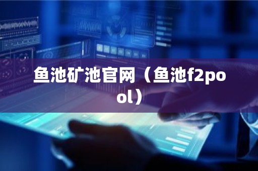 鱼池矿池官网（鱼池f2pool）